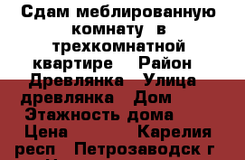 Сдам меблированную комнату  в трехкомнатной квартире. › Район ­ Древлянка › Улица ­ древлянка › Дом ­ 21 › Этажность дома ­ 9 › Цена ­ 7 500 - Карелия респ., Петрозаводск г. Недвижимость » Квартиры аренда   